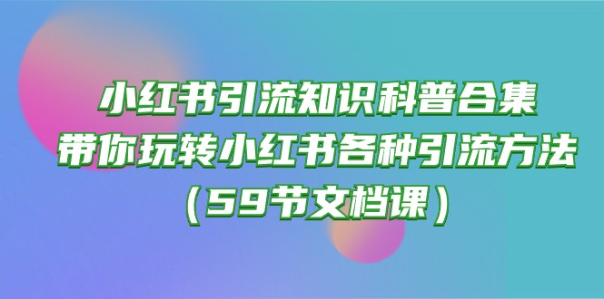 （10223期）小红书引流知识科普合集，带你玩转小红书各种引流方法（59节文档课）-知源网创