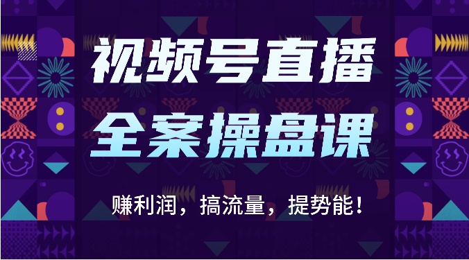 视频号直播全案操盘课：赚利润，搞流量，提势能！（16节课）-知源网创