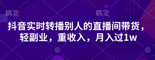 抖音实时转播别人的直播间带货，轻副业，重收入，月入过1w-知源网创