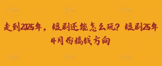 走到2025年，短剧还能怎么玩？短剧25年4月份搞钱方向-知源网创