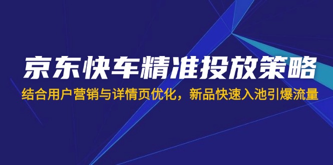 (14185期)京东快车精准投放策略,结合用户营销与详情页优化,新品快速入池引爆流量-知源网创