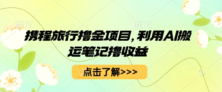 携程旅行撸金项目，利用AI搬运笔记撸收益-知源网创