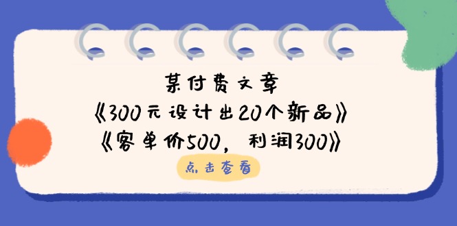 （14209期）某付费文章：《300元设计出20个新品》+《客单价500，利润300》-知源网创