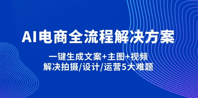 （14200期）AI电商全流程解决方案,一键生成文案+主图+视频,解决拍摄/设计/运营5大难题-知源网创