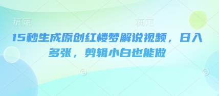 15秒生成原创红楼梦解说视频，日入多张，剪辑小白也能做-知源网创
