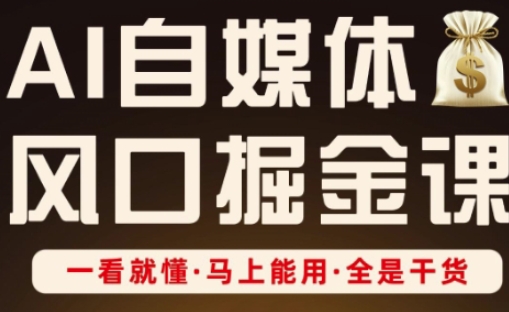 AI自媒体风口掘金课，一看就懂·马上能用·全是干货-知源网创