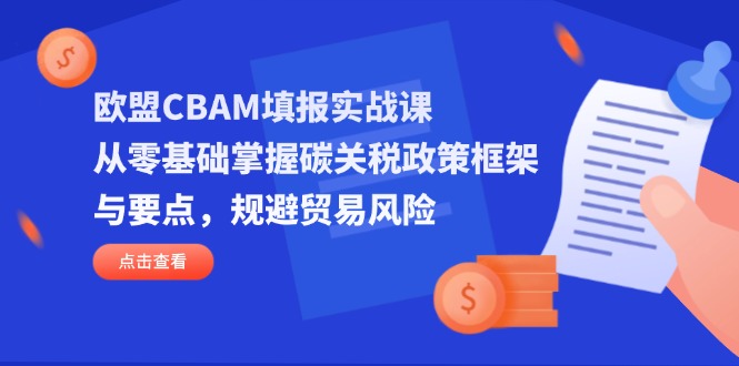 （14342期）欧盟CBAM填报实战课，从零基础掌握碳关税政策框架与要点，规避贸易风险-知源网创