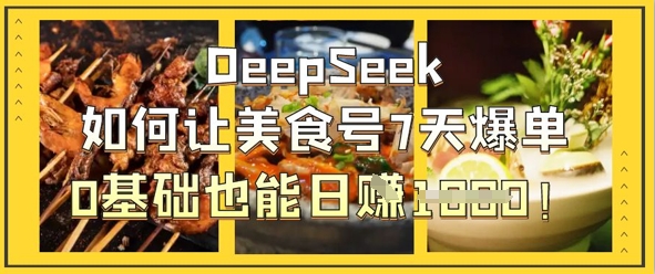 DeepSeek如何让美食号7天爆单，0基础也能日入1k-知源网创