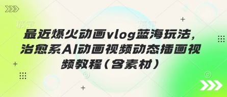 最近爆火动画vlog蓝海玩法，治愈系AI动画视频动态插画视频教程(含素材)-知源网创