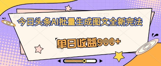 今日头条AI批量生成图文全新完法，单日收益几张-知源网创