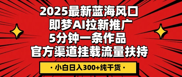 2025最新蓝海风口，即梦AI拉新推广，5分钟一条作品，官方渠道挂载，流量扶持，小白日入3张+纯干货-知源网创