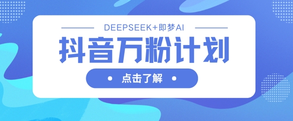 抖音万粉计划，利用DeepSeek+即梦AI生成视频，快速涨到万粉-知源网创