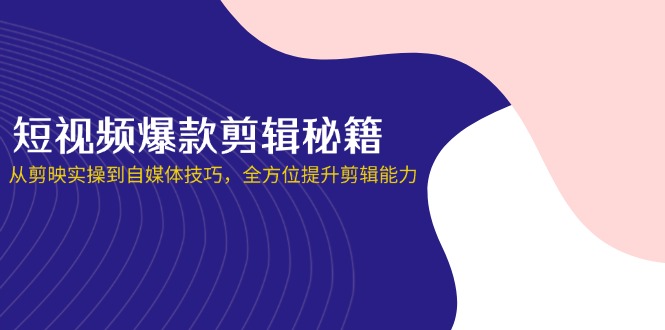 （14244期）短视频爆款剪辑秘籍，从剪映实操到自媒体技巧，全方位提升剪辑能力-知源网创