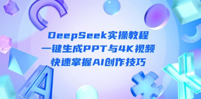 （14300期）DeepSeek入门实操教程：一键生成PPT与4K视频，快速掌握AI创作技巧-知源网创