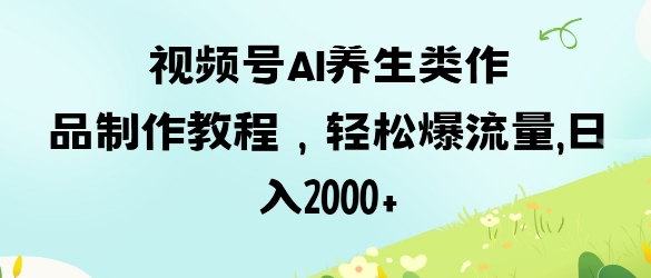 视频号ai养生类作品制作教程，轻松爆流量，日入数张-知源网创
