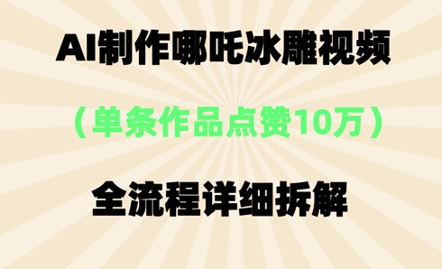 AI哪吒冰雕视频，单条视频点赞10W+，全流程详细拆解-知源网创