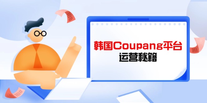 （14214期）韩国Coupang平台运营秘籍，酷胖卖家必修课，助力卖家提升平台竞争力-知源网创