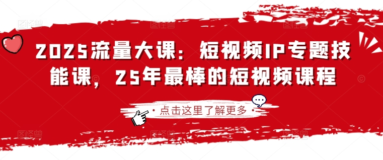 2025流量大课：短视频IP专题技能课，25年最棒的短视频课程-知源网创