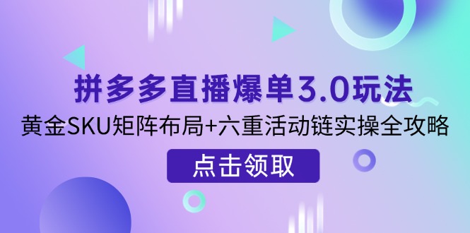 （14192期）拼多多直播爆单3.0玩法解析，黄金SKU矩阵布局+六重活动链实操全攻略-知源网创