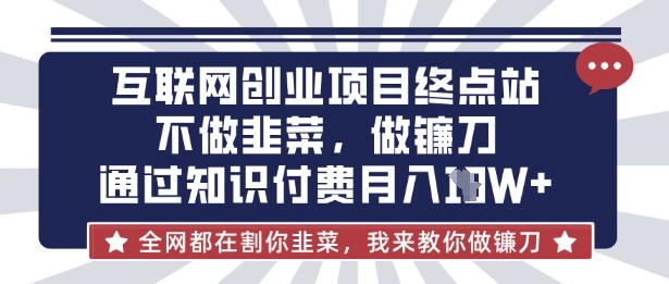 互联网创业尽头-不做韭菜，做镰刀，通过知识付费月入10个【揭秘】-知源网创