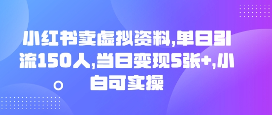 小红书卖虚拟资料，单日引流150人，当日变现5张+，小白可实操-知源网创
