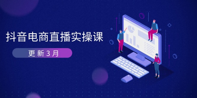 （14253期）抖音电商直播实操课-更新3月 深度剖析算法机制 快速提升直播GMV与带货变现-知源网创