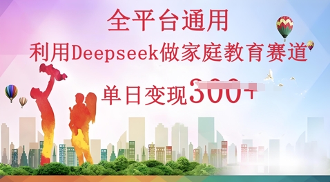 利用Deepseek做家庭教育赛道条条爆款单日变现3张-知源网创