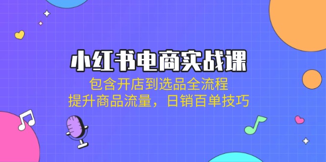 （14165期）小红书电商实战课：包含开店到选品全流程，提升商品流量，日销百单技巧-知源网创