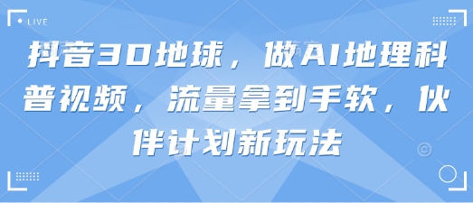 抖音3D地球，做AI地理科普视频，流量拿到手软，伙伴计划新玩法-知源网创
