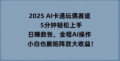2025 AI卡通玩偶赛道，5分钟轻松上手，日入数张，全程AI操作，小白也能矩阵放大收益-知源网创