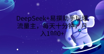 DeepSeek+易撰助手玩爆流量主，每天十分钟，月入1000+-知源网创