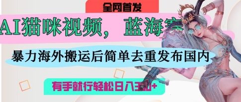 AI猫咪视频蓝海赛道，操作简单，直接海外搬运，简单去重，操作简单，有手就行日入3张-知源网创