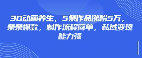 3D动画养生，5条作品涨粉5万，条条爆款，制作流程简单，私域变现能力强-知源网创