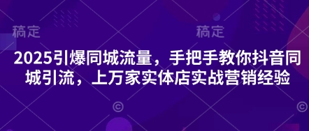2025引爆同城流量，手把手教你抖音同城引流，上万家实体店实战营销经验-知源网创