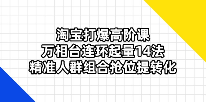 （14298期）淘宝打爆高阶课：万相台连环起量14法，精准人群组合抢位提转化-知源网创