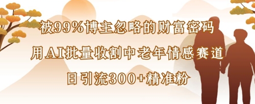 被99%博主忽略的财富密码：用AI批量收割中老年情感赛道，日引流300+精准粉-知源网创