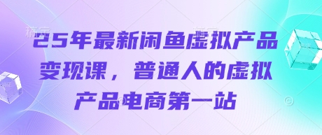 25年最新闲鱼虚拟产品变现课，普通人的虚拟产品电商第一站-知源网创