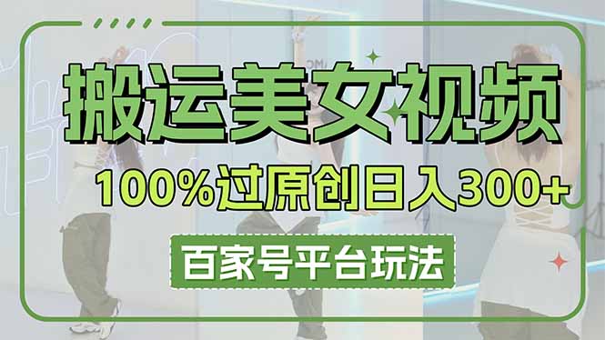 （14207期）搬运美女视频100%过原创大揭秘，百家号平台玩法，轻松日入3000+（可矩阵）-知源网创