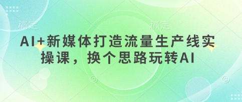 AI+新媒体打造流量生产线实操课，换个思路玩转AI-知源网创