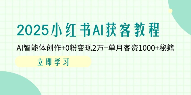 （14301期）2025小红书AI获客教程：AI智能体创作+0粉变现2万+单月客资1000+秘籍-知源网创