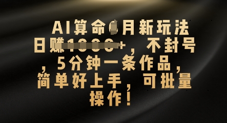 AI算命4月新玩法，日入数张，不封号，5分钟一条作品，简单好上手，可批量操作-知源网创