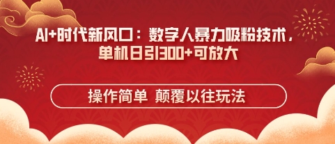 AI+时代新风口：数字人暴力吸粉技术，单机日引3张+可放大-知源网创