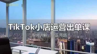 TikTok小店运营出单课，从开店选品、运营出单、发货回款，进行全流程讲解-知源网创
