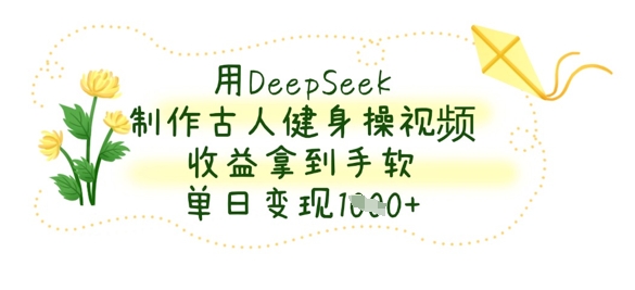 用DeepSeek制作古人健身操视频，收益拿到手软，单日变现数张-知源网创