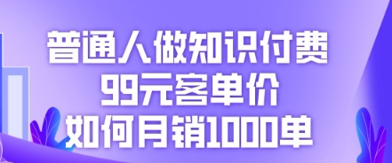 普通人做知识付费，99元客单价如何月销1000单-知源网创