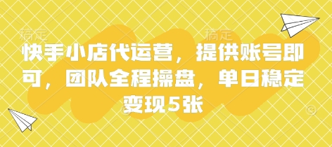 快手小店代运营，提供账号即可，团队全程操盘，单日稳定变现5张【揭秘】-知源网创