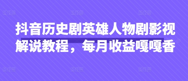 抖音历史剧英雄人物剧影视解说教程，每月收益嘎嘎香-知源网创
