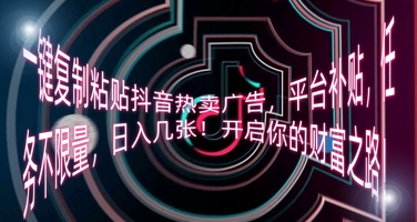 一键复制粘贴抖音热卖广告，平台补贴，任务不限量，日入几张，开启你的财富之路!-知源网创