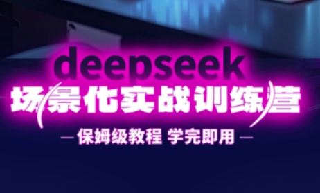 DeepSeek场景化实战训练营，保姆级教程，学完即用，手把手教你用DeepSeek提升效率-知源网创